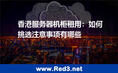 香港服务器机柜租用如何挑选注意事项有哪些