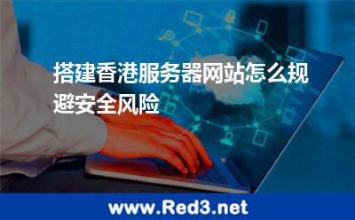 搭建香港服务器网站怎么规避安全风险 香港服务器