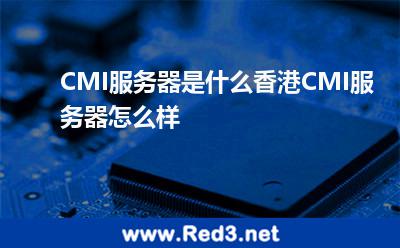 CMI服务器是什么香港CMI服务器怎么样 香港线路