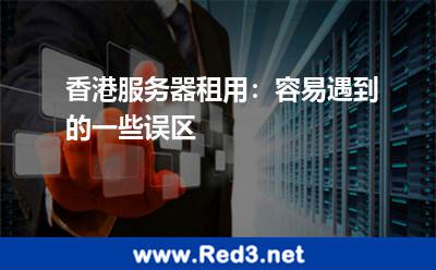 香港服务器租用:容易遇到的一些误区 香港服务器