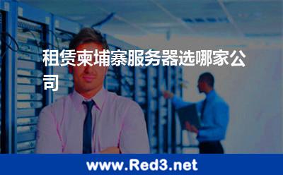 租赁柬埔寨服务器选哪家公司