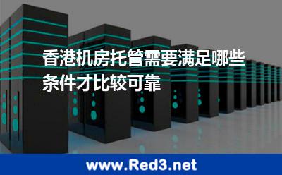 香港机房托管需要满足哪些条件才比较可靠