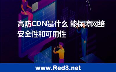 高防CDN是什么 能保障网络安全性和可用性