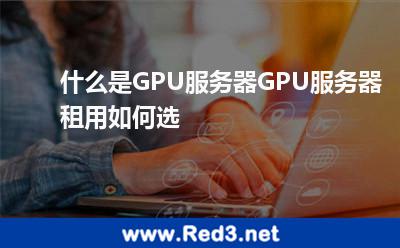 什么是GPU服务器GPU服务器租用如何选