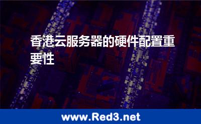 香港云服务器的硬件配置重要性 香港服务器