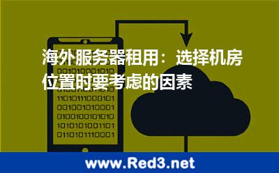 海外服务器租用:选择机房位置时要考虑的因素 服务器租用