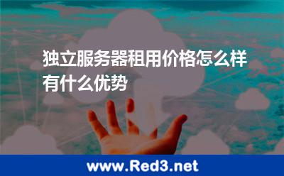 独立服务器租用价格怎么样有什么优势 服务器独立