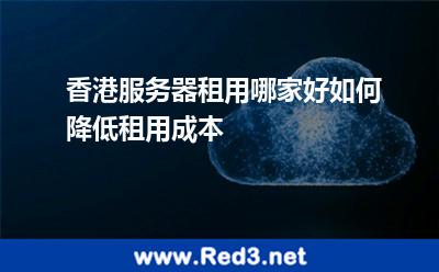 香港服务器租用哪家好如何降低租用成本 租用香港