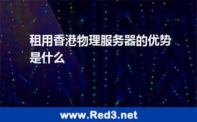 租用香港物理服务器的优势是什么 服务器香港