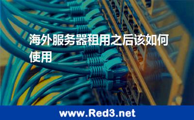 海外服务器租用之后该如何使用