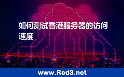 如何测试香港服务器的访问速度 香港服务器