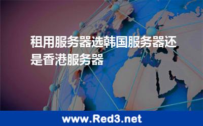 租用服务器选韩国服务器还是香港服务器