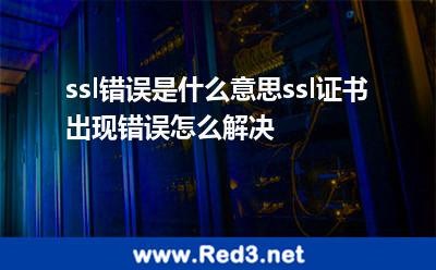 ssl错误是什么意思ssl证书出现错误怎么解决