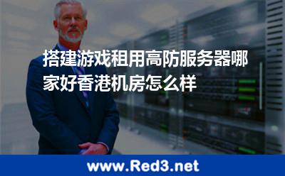 搭建游戏租用高防服务器哪家好香港机房怎么样