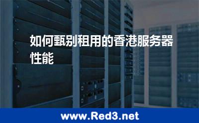 如何甄别租用的香港服务器性能 服务器香港