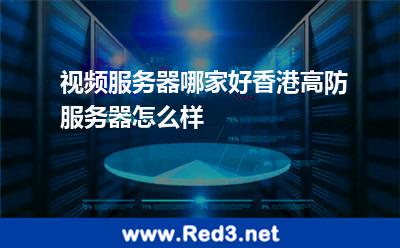 视频服务器哪家好香港高防服务器怎么样 服务器香港