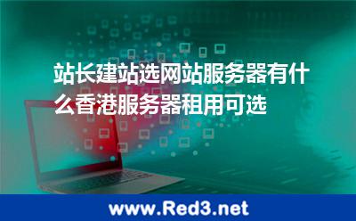 站长建站选网站服务器有什么香港服务器租用可选 香港服务器