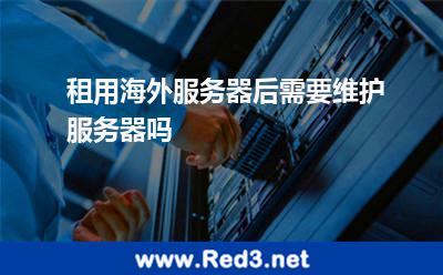 租用海外服务器后,需要维护服务器吗
