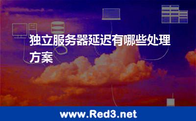 独立服务器延迟有哪些处理方案