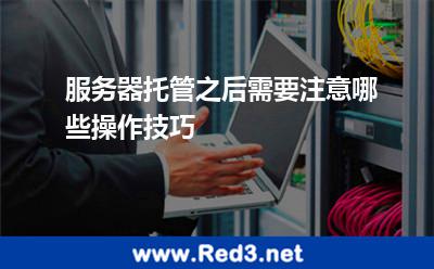 服务器托管之后需要注意哪些操作技巧