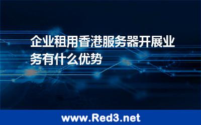 企业租用香港服务器开展业务有什么优势