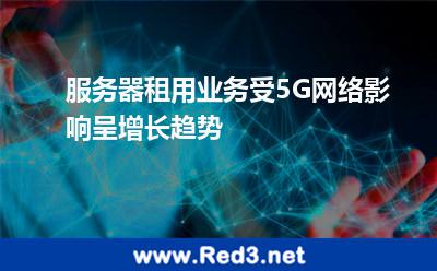 服务器租用业务受5G网络影响呈增长趋势
