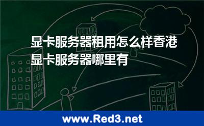 显卡服务器租用怎么样香港显卡服务器哪里有