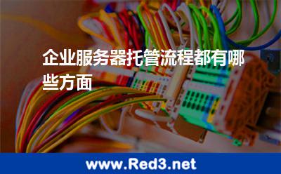 企业服务器托管流程都有哪些方面 服务器托管机房