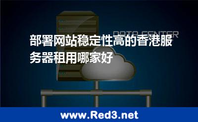 部署网站稳定性高的香港服务器租用哪家好