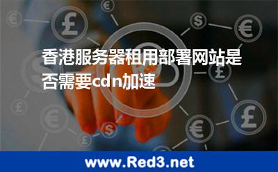 香港服务器租用部署网站是否需要cdn加速 网站加速