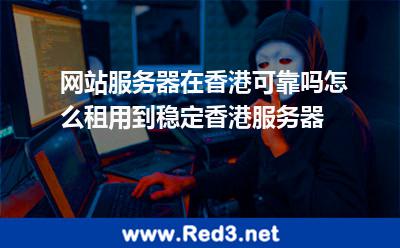 网站服务器在香港可靠吗怎么租用到稳定香港服务器 香港服务器