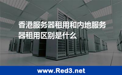 香港服务器租用和内地服务器租用区别是什么