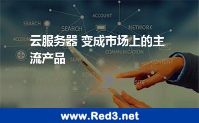 云服务器 变成市场上的主流产品