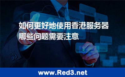 如何更好地使用香港服务器哪些问题需要注意