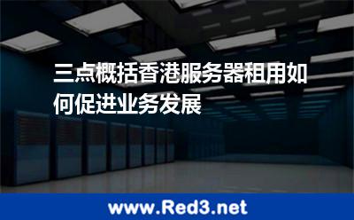 三点概括香港服务器租用如何促进业务发展