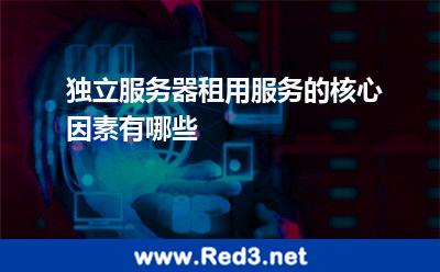 独立服务器租用服务的核心因素有哪些