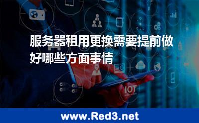 服务器租用更换需要提前做好哪些方面事情