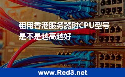 租用香港服务器时,CPU型号是不是越高越好