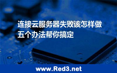 连接云服务器失败该怎样做五个办法帮你搞定