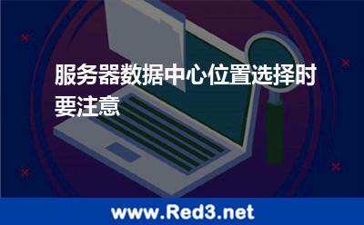 服务器数据中心位置选择时要注意 数据中心位置