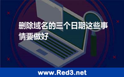 删除域名的三个日期,这些事情要做好