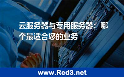 云服务器与专用服务器:哪个最适合您的业务