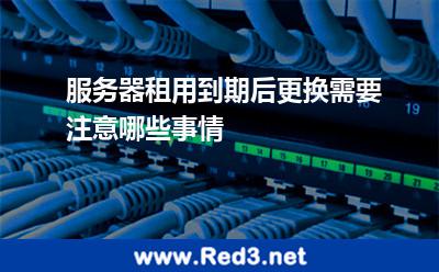 服务器租用到期后更换需要注意哪些事情