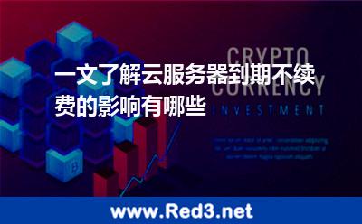 一文了解云服务器到期不续费的影响有哪些 续费服务器
