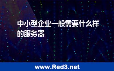 中小型企业一般需要什么样的服务器