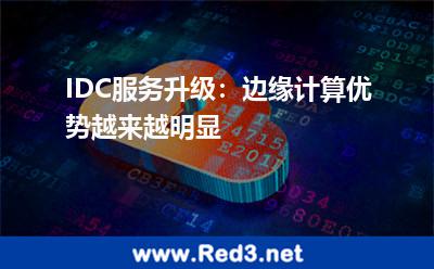 IDC服务升级:边缘计算优势越来越明显 边缘计算