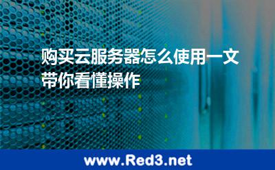 购买云服务器怎么使用一文带你看懂操作