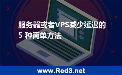 服务器或者VPS减少延迟的 5 种简单方法