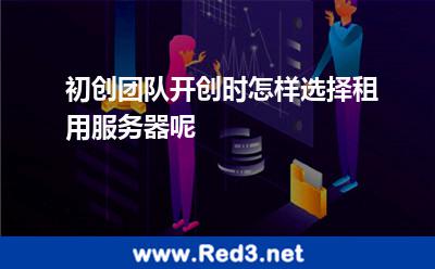初创团队开创时怎样选择租用服务器呢