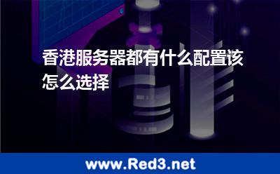 香港服务器都有什么配置,该怎么选择 香港互联网